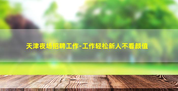 天津夜场招聘工作-工作轻松新人不看颜值